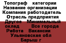 Топограф 1 категории › Название организации ­ Компания-работодатель › Отрасль предприятия ­ Другое › Минимальный оклад ­ 1 - Все города Работа » Вакансии   . Ульяновская обл.,Барыш г.